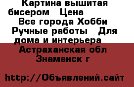 Картина вышитая бисером › Цена ­ 30 000 - Все города Хобби. Ручные работы » Для дома и интерьера   . Астраханская обл.,Знаменск г.